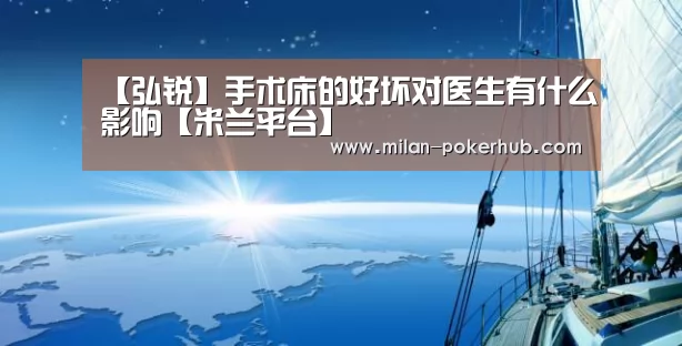 【弘锐】手术床的好坏对医生有什么影响【米兰平台】(图2) 米兰比分